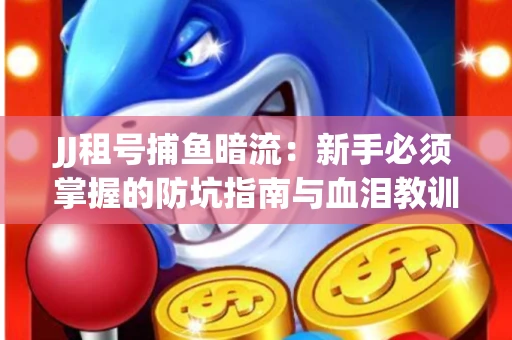 JJ租号捕鱼暗流：新手必须掌握的防坑指南与血泪教训